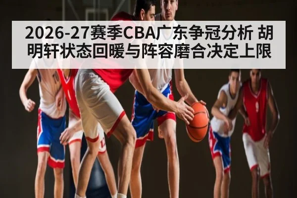 2026-27赛季CBA广东争冠分析 胡明轩状态回暖与阵容磨合决定上限