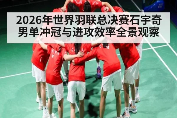 2026年世界羽联总决赛石宇奇男单冲冠与进攻效率全景观察